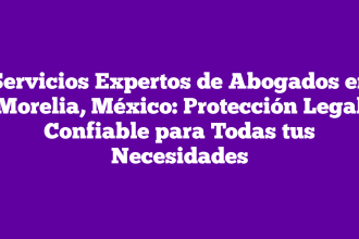 Servicios Expertos de Abogados en Morelia, México: Protección Legal Confiable para Todas tus Necesidades
