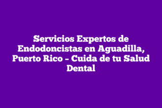 Servicios Expertos de Endodoncistas en Aguadilla, Puerto Rico – Cuida de tu Salud Dental