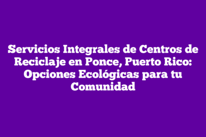 Servicios Integrales de Centros de Reciclaje en Ponce, Puerto Rico: Opciones Ecológicas para tu Comunidad