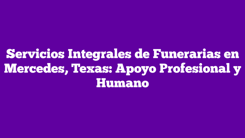 Servicios Integrales de Funerarias en Mercedes, Texas: Apoyo Profesional y Humano