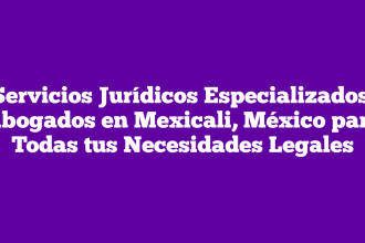 Servicios Jurídicos Especializados: Abogados en Mexicali, México para Todas tus Necesidades Legales