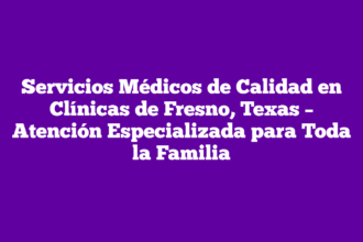 Servicios Médicos de Calidad en Clínicas de Fresno, Texas – Atención Especializada para Toda la Familia