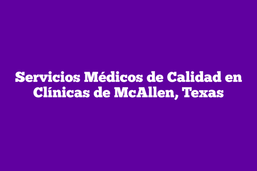 Servicios Médicos de Calidad en Clínicas de McAllen, Texas
