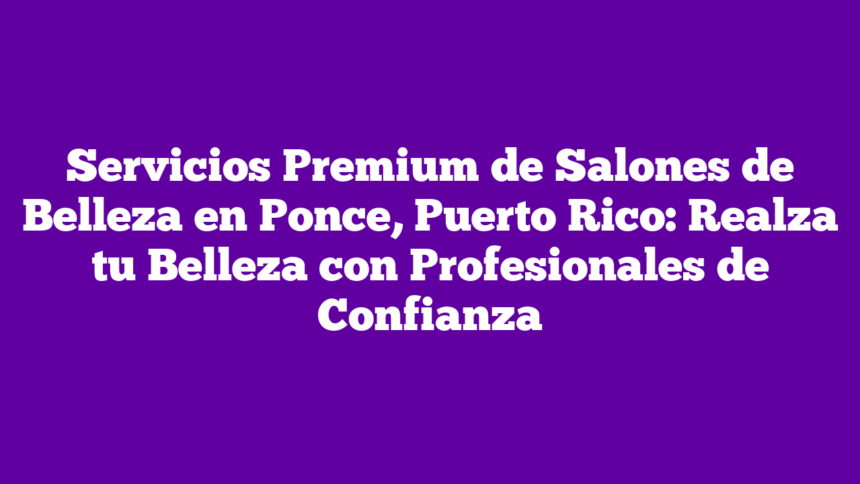 Imagen de Servicios Premium de Salones de Belleza en Ponce, Puerto Rico: Realza tu Belleza con Profesionales de Confianza Servicios Premium de Salones de Belleza en Ponce, Puerto Rico: Realza tu Belleza con Profesionales de Confianza