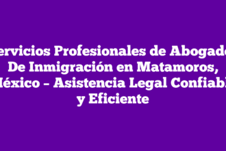 Servicios Profesionales de Abogados De Inmigración en Matamoros, México – Asistencia Legal Confiable y Eficiente