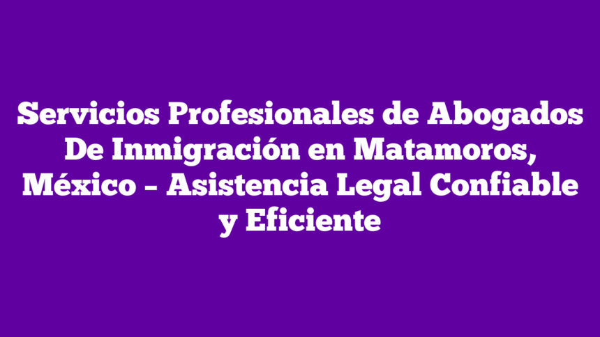 Imagen de Servicios Profesionales de Abogados De Inmigración en Matamoros, México - Asistencia Legal Confiable y Eficiente Servicios Profesionales de Abogados De Inmigración en Matamoros, México – Asistencia Legal Confiable y Eficiente