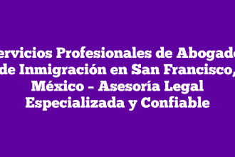 Servicios Profesionales de Abogados de Inmigración en San Francisco, México – Asesoría Legal Especializada y Confiable