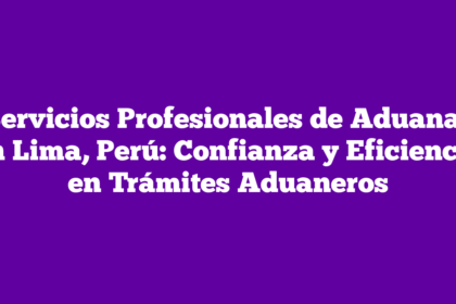 Servicios Profesionales de Aduanas en Lima, Perú: Confianza y Eficiencia en Trámites Aduaneros