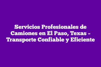 Servicios Profesionales de Camiones en El Paso, Texas – Transporte Confiable y Eficiente