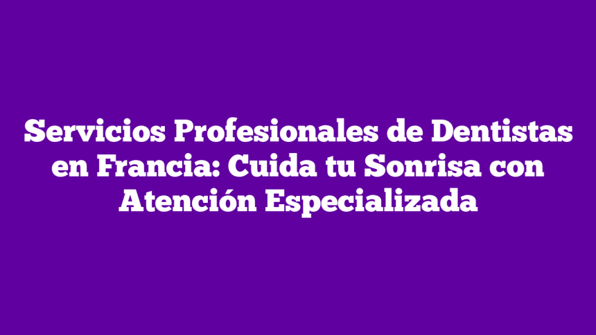 Servicios Profesionales de Dentistas en Francia: Cuida tu Sonrisa con Atención Especializada