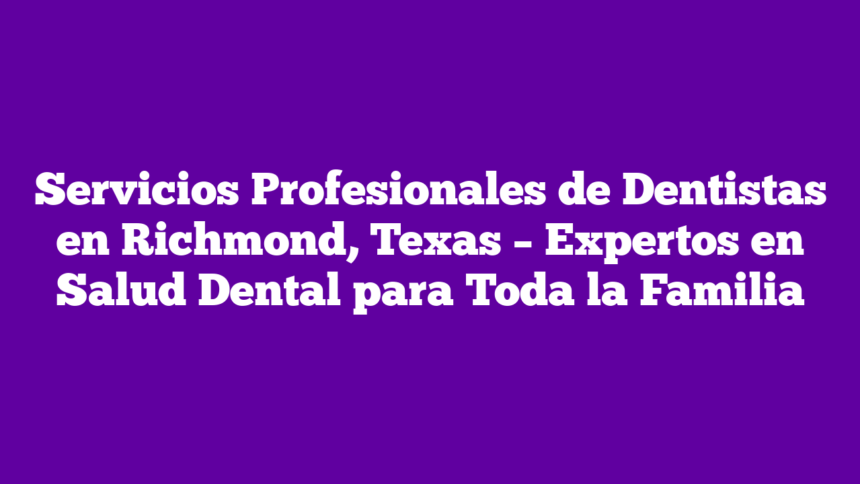 Servicios Profesionales de Dentistas en Richmond, Texas – Expertos en Salud Dental para Toda la Familia