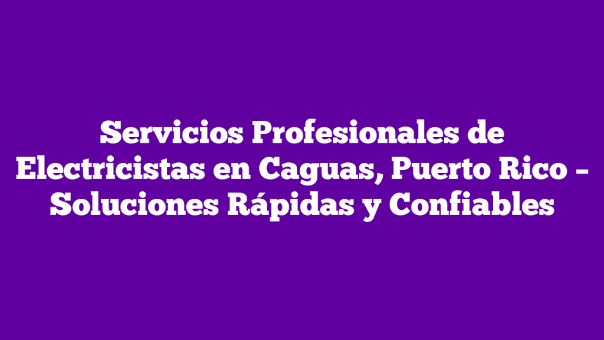 Servicios Profesionales de Electricistas en Caguas, Puerto Rico – Soluciones Rápidas y Confiables