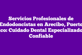 Servicios Profesionales de Endodoncistas en Arecibo, Puerto Rico: Cuidado Dental Especializado y Confiable