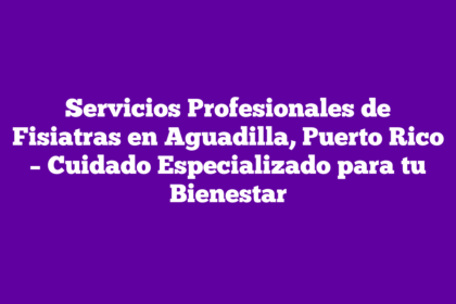 Servicios Profesionales de Fisiatras en Aguadilla, Puerto Rico – Cuidado Especializado para tu Bienestar