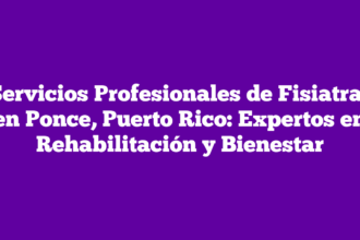 Servicios Profesionales de Fisiatras en Ponce, Puerto Rico: Expertos en Rehabilitación y Bienestar