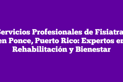 Servicios Profesionales de Fisiatras en Ponce, Puerto Rico: Expertos en Rehabilitación y Bienestar