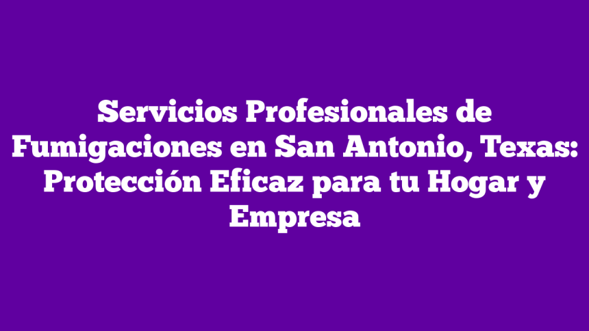 Servicios Profesionales de Fumigaciones en San Antonio, Texas: Protección Eficaz para tu Hogar y Empresa