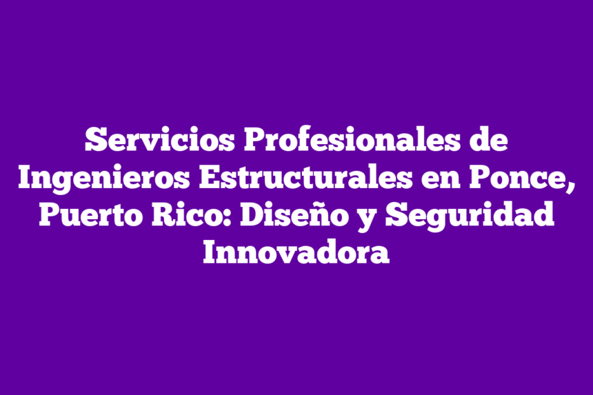 Servicios Profesionales de Ingenieros Estructurales en Ponce, Puerto Rico: Diseño y Seguridad Innovadora