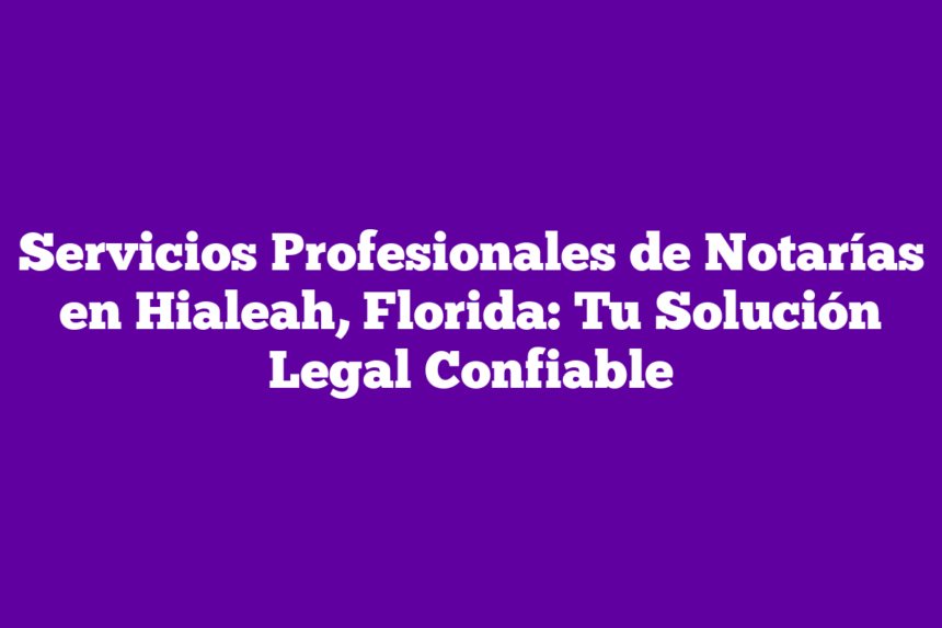 Servicios Profesionales de Notarías en Hialeah, Florida: Tu Solución Legal Confiable