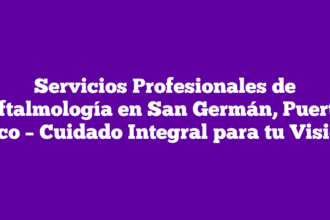 Servicios Profesionales de Oftalmología en San Germán, Puerto Rico – Cuidado Integral para tu Visión
