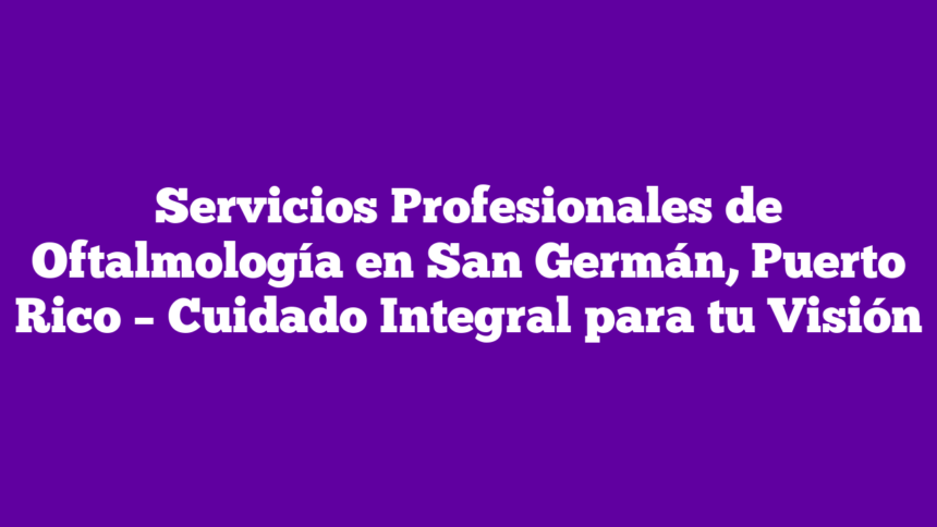 Imagen de Servicios Profesionales de Oftalmología en San Germán, Puerto Rico - Cuidado Integral para tu Visión Servicios Profesionales de Oftalmología en San Germán, Puerto Rico – Cuidado Integral para tu Visión