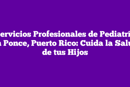 Servicios Profesionales de Pediatría en Ponce, Puerto Rico: Cuida la Salud de tus Hijos