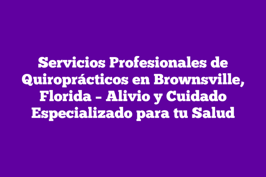 Servicios Profesionales de Quiroprácticos en Brownsville, Florida – Alivio y Cuidado Especializado para tu Salud