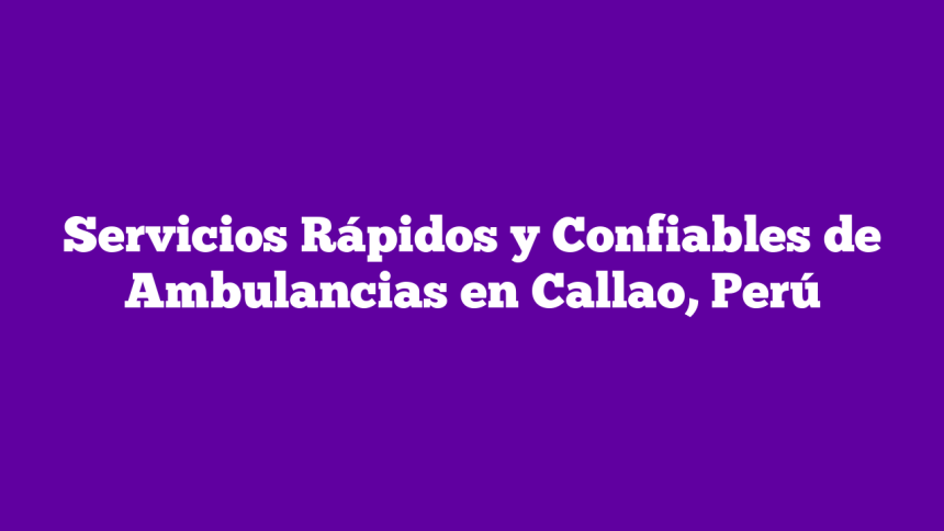 Servicios Rápidos y Confiables de Ambulancias en Callao, Perú