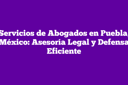 Servicios de Abogados en Puebla, México: Asesoría Legal y Defensa Eficiente