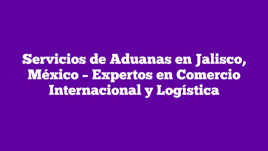 Imagen de Servicios de Aduanas en Jalisco, México - Expertos en Comercio Internacional y Logística Servicios de Aduanas en Jalisco, México – Expertos en Comercio Internacional y Logística