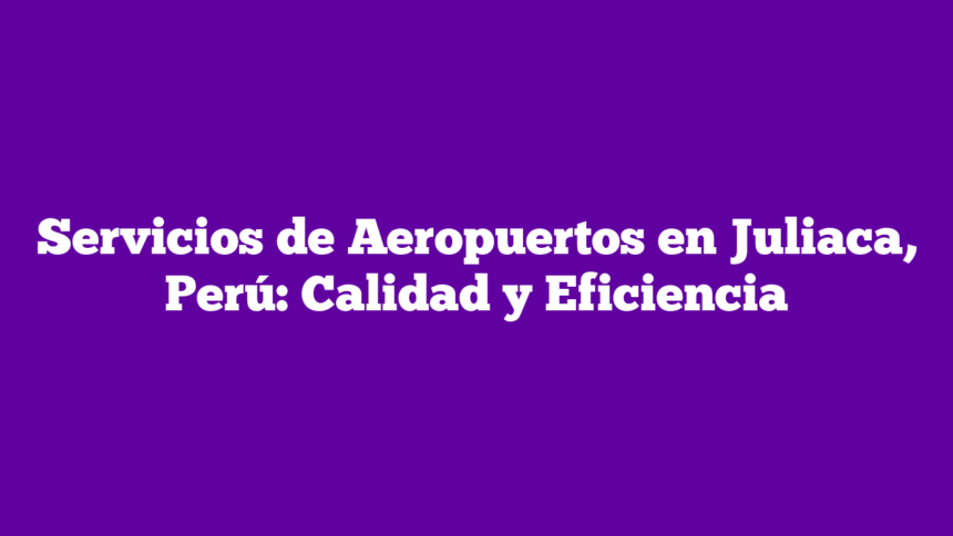 Servicios de Aeropuertos en Juliaca, Perú: Calidad y Eficiencia