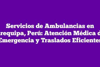 Servicios de Ambulancias en Arequipa, Perú: Atención Médica de Emergencia y Traslados Eficientes