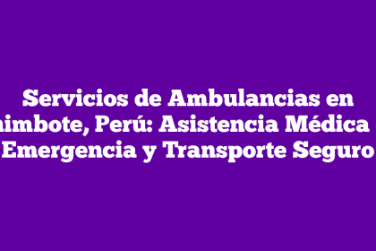 Servicios de Ambulancias en Chimbote, Perú: Asistencia Médica de Emergencia y Transporte Seguro