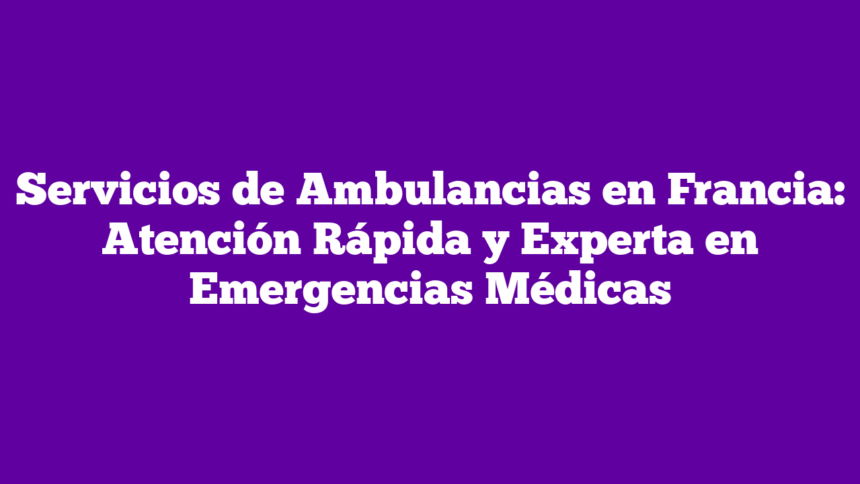 Servicios de Ambulancias en Francia: Atención Rápida y Experta en Emergencias Médicas