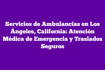 Servicios de Ambulancias en Los Ángeles, California: Atención Médica de Emergencia y Traslados Seguros