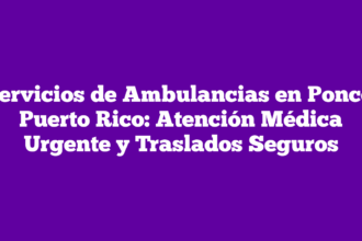 Servicios de Ambulancias en Ponce, Puerto Rico: Atención Médica Urgente y Traslados Seguros