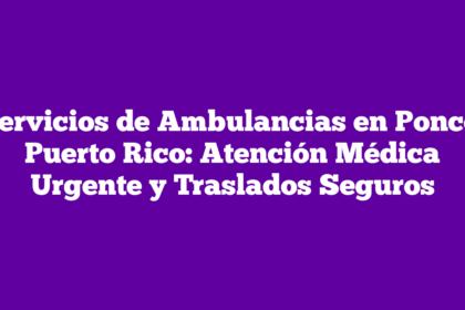 Servicios de Ambulancias en Ponce, Puerto Rico: Atención Médica Urgente y Traslados Seguros