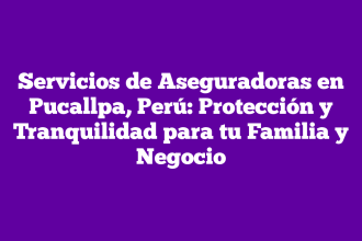 Servicios de Aseguradoras en Pucallpa, Perú: Protección y Tranquilidad para tu Familia y Negocio