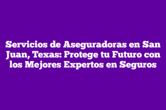 Servicios de Aseguradoras en San Juan, Texas: Protege tu Futuro con los Mejores Expertos en Seguros