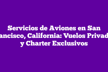 Servicios de Aviones en San Francisco, California: Vuelos Privados y Charter Exclusivos