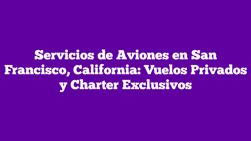 Servicios de Aviones en San Francisco, California: Vuelos Privados y Charter Exclusivos