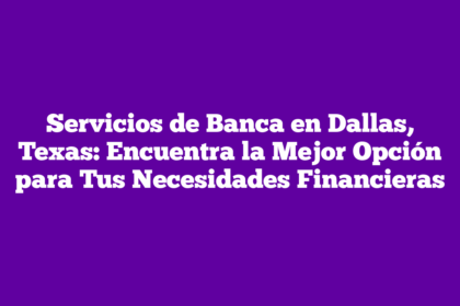 Servicios de Banca en Dallas, Texas: Encuentra la Mejor Opción para Tus Necesidades Financieras