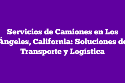 Servicios de Camiones en Los Ángeles, California: Soluciones de Transporte y Logística