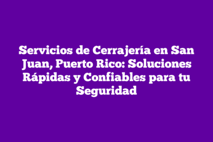 Servicios de Cerrajería en San Juan, Puerto Rico: Soluciones Rápidas y Confiables para tu Seguridad