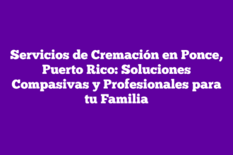 Servicios de Cremación en Ponce, Puerto Rico: Soluciones Compasivas y Profesionales para tu Familia