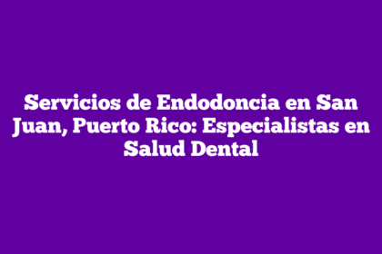 Servicios de Endodoncia en San Juan, Puerto Rico: Especialistas en Salud Dental