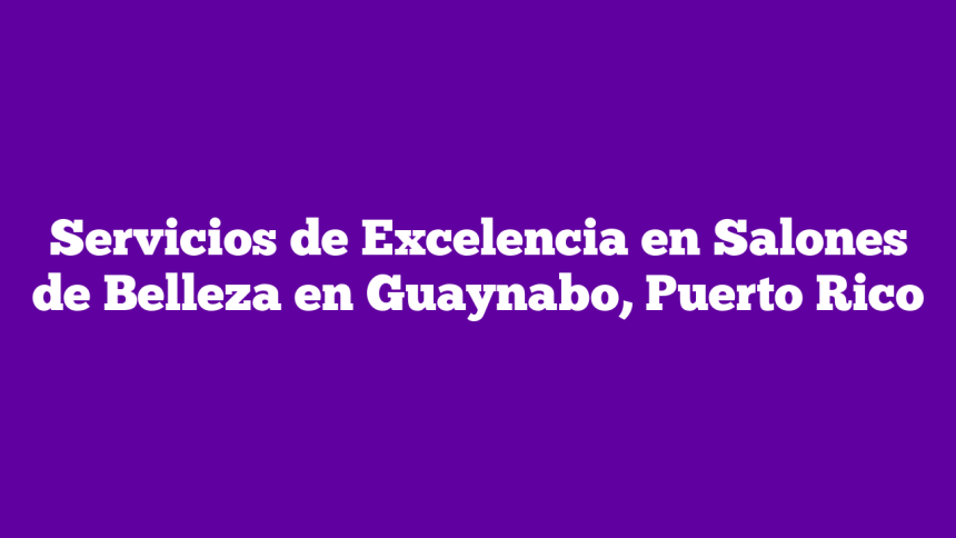 Servicios de Excelencia en Salones de Belleza en Guaynabo, Puerto Rico