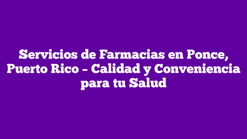 Servicios de Farmacias en Ponce, Puerto Rico – Calidad y Conveniencia para tu Salud