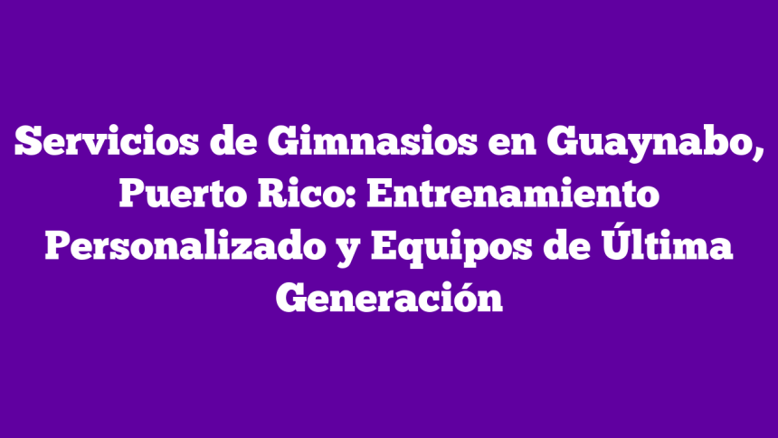 Servicios de Gimnasios en Guaynabo, Puerto Rico: Entrenamiento Personalizado y Equipos de Última Generación