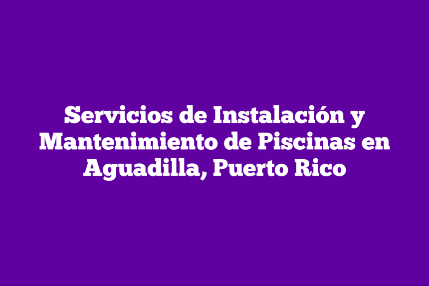 Servicios de Instalación y Mantenimiento de Piscinas en Aguadilla, Puerto Rico